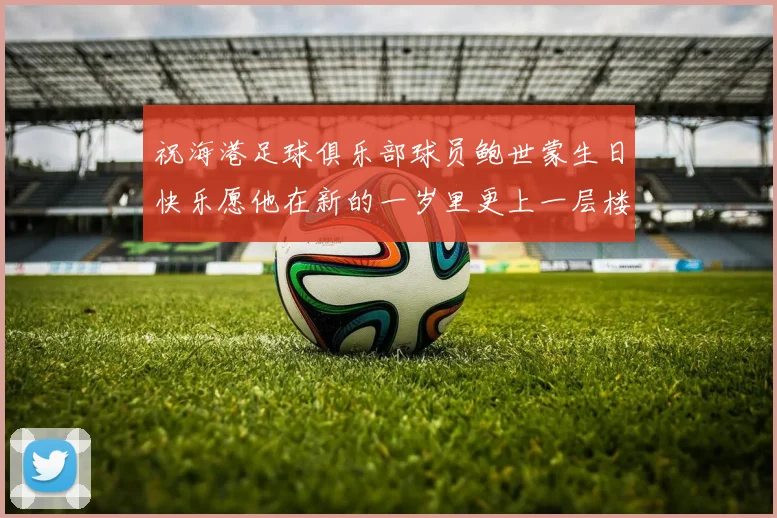 祝海港足球俱乐部球员鲍世蒙生日快乐愿他在新的一岁里更上一层楼