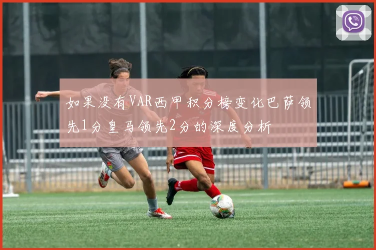 如果没有VAR西甲积分榜变化巴萨领先1分皇马领先2分的深度分析