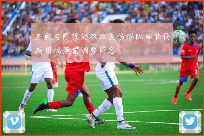 王毅与陈哲超双双受伤球队面临伤病困扰亟需调整阵容