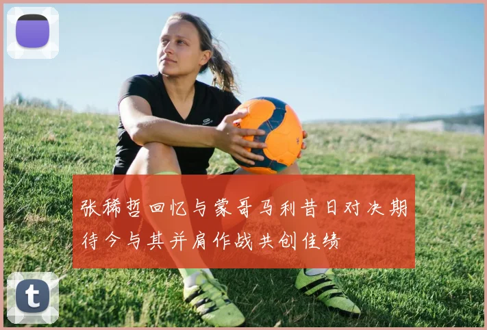 张稀哲回忆与蒙哥马利昔日对决期待今与其并肩作战共创佳绩