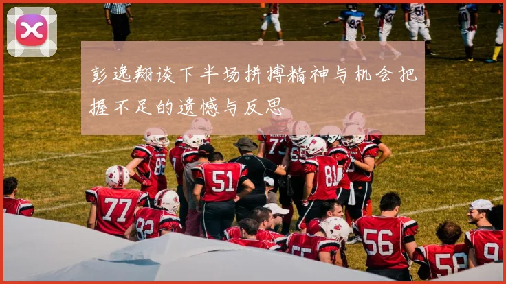 彭逸翔谈下半场拼搏精神与机会把握不足的遗憾与反思