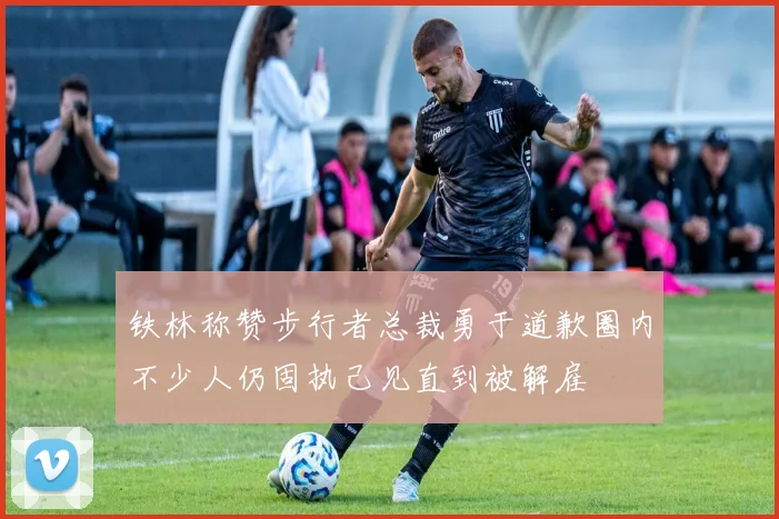 铁林称赞步行者总裁勇于道歉圈内不少人仍固执己见直到被解雇
