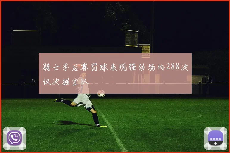 骑士季后赛罚球表现强劲场均288次仅次掘金队
