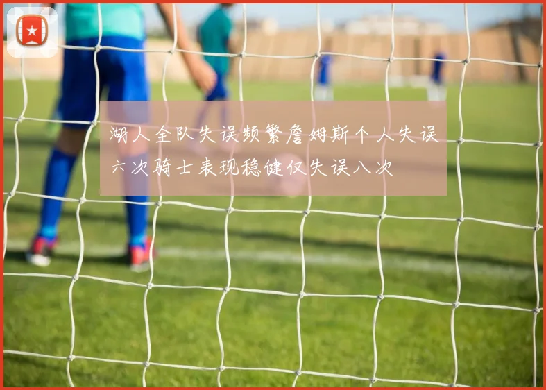 湖人全队失误频繁詹姆斯个人失误六次骑士表现稳健仅失误八次