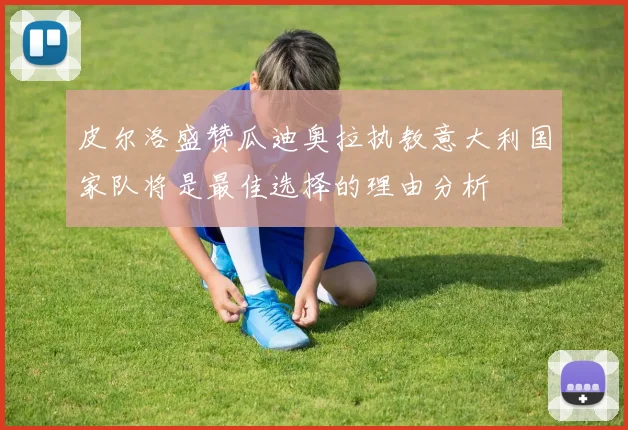 皮尔洛盛赞瓜迪奥拉执教意大利国家队将是最佳选择的理由分析