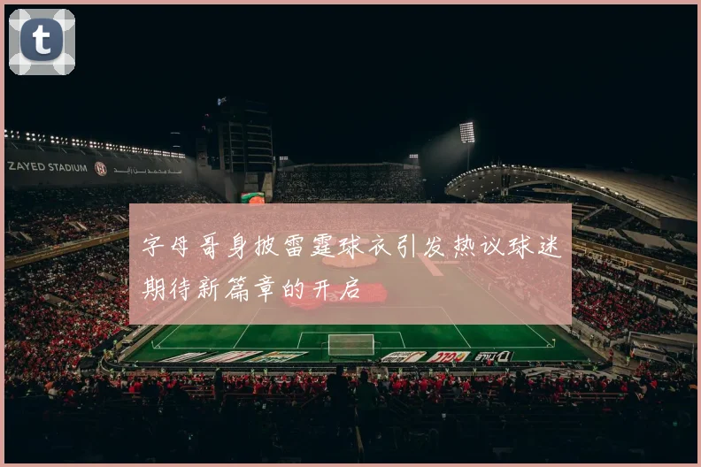 字母哥身披雷霆球衣引发热议球迷期待新篇章的开启