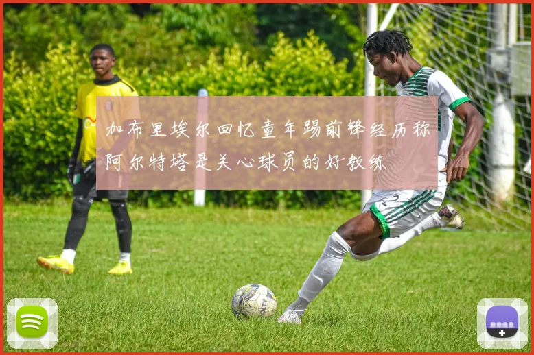 加布里埃尔回忆童年踢前锋经历称阿尔特塔是关心球员的好教练