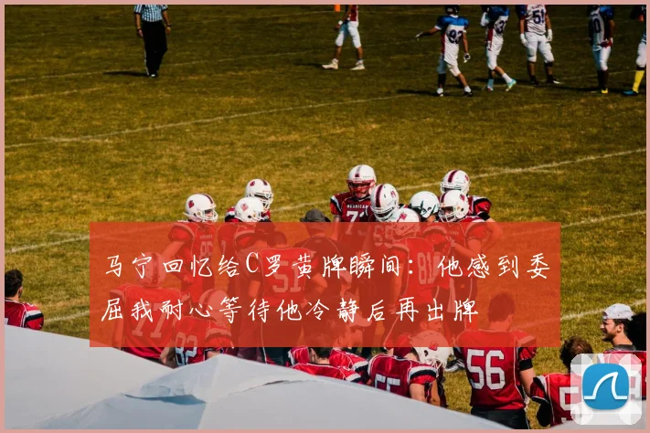 马宁回忆给C罗黄牌瞬间：他感到委屈我耐心等待他冷静后再出牌