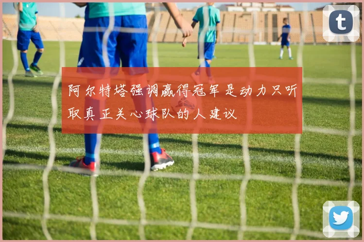 阿尔特塔强调赢得冠军是动力只听取真正关心球队的人建议