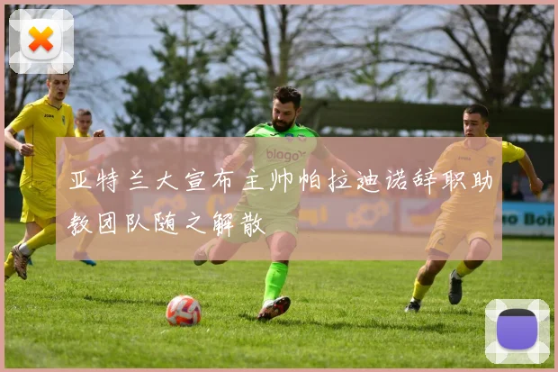 亚特兰大宣布主帅帕拉迪诺辞职助教团队随之解散
