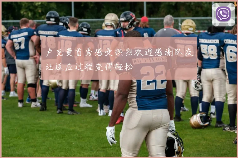 卢克曼首秀感受热烈欢迎感谢队友让适应过程变得轻松