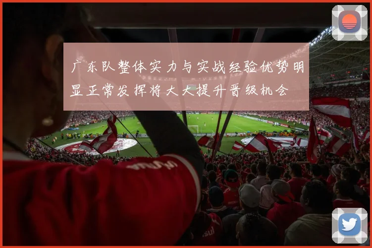 广东队整体实力与实战经验优势明显正常发挥将大大提升晋级机会