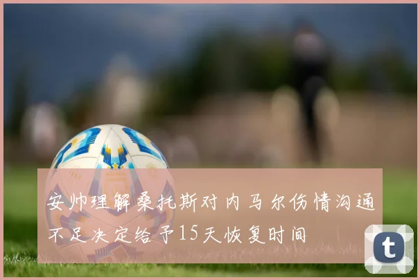 安帅理解桑托斯对内马尔伤情沟通不足决定给予15天恢复时间