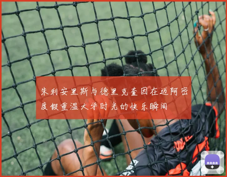 朱利安里斯与德里克奎因在迈阿密度假重温大学时光的快乐瞬间