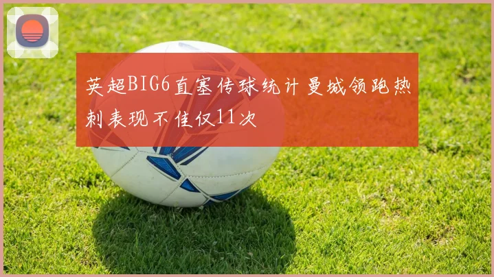 英超BIG6直塞传球统计曼城领跑热刺表现不佳仅11次